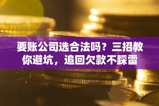 北京要账公司选合法吗？三招教你避坑，追回欠款不踩雷