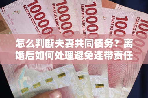 北京怎么判断夫妻共同债务？离婚后如何处理避免连带责任？