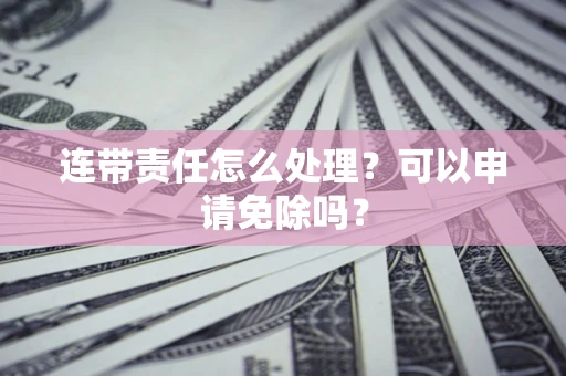 北京连带责任怎么处理？可以申请免除吗？
