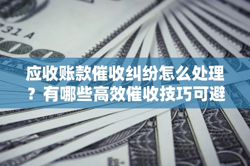 北京应收账款催收纠纷怎么处理？有哪些高效催收技巧可避免坏账？