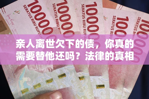 北京亲人离世欠下的债，你真的需要替他还吗？法律的真相或许与你想的不一样