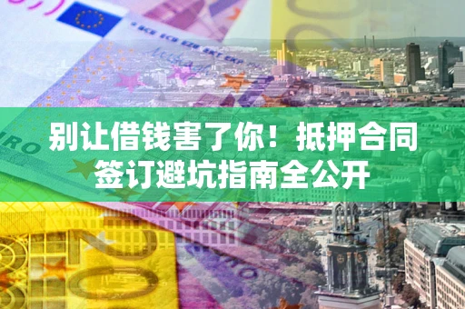 北京别让借钱害了你！抵押合同签订避坑指南全公开