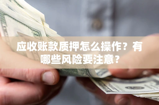 北京应收账款质押怎么操作？有哪些风险要注意？